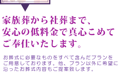 家族葬から社葬まで、安心の低料金で真心こめてご奉仕いたします。