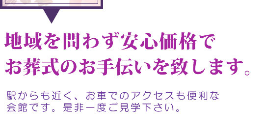 地域を問わず安心価格でお葬式のお手伝いを致します。駅からも近く、お車でのアクセスも便利な会館です。是非一度ご見学下さい。