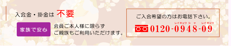 入会金・掛金は 不要 家族で安心 会員ご本人様に限らずご親族もご利用いただけます。